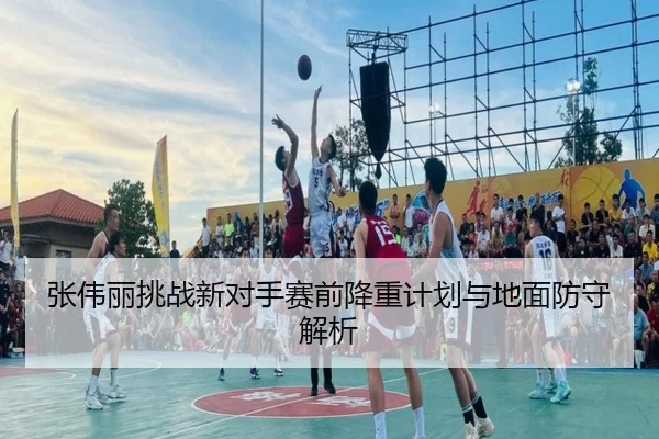 张伟丽挑战新对手赛前降重计划与地面防守解析